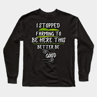 I Stopped Farming To Be Here This Better Be Good Long Sleeve T-Shirt